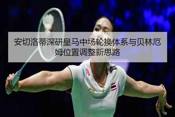 安切洛蒂深研皇马中场轮换体系与贝林厄姆位置调整新思路